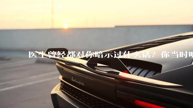 医生曾经都对你暗示过什么话?你当时听懂了么?